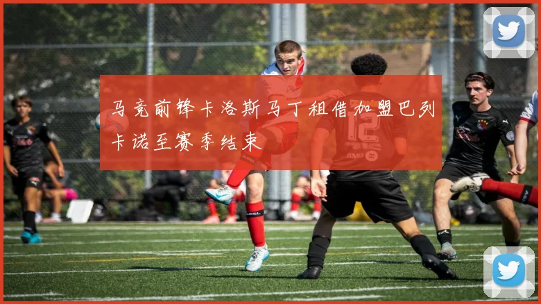 马竞前锋卡洛斯马丁租借加盟巴列卡诺至赛季结束