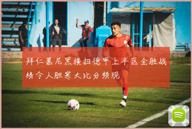 拜仁慕尼黑横扫德甲上半区全胜战绩令人胆寒大比分频现