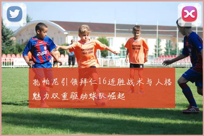孔帕尼引领拜仁16连胜战术与人格魅力双重驱动球队崛起