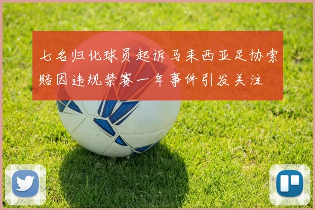 七名归化球员起诉马来西亚足协索赔因违规禁赛一年事件引发关注