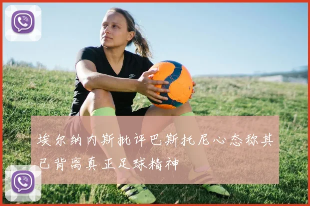 埃尔纳内斯批评巴斯托尼心态称其已背离真正足球精神