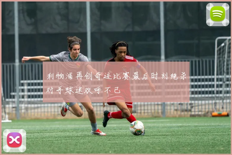 利物浦再创奇迹比赛最后时刻绝杀对手球迷欢呼不已