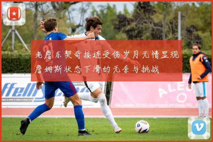 老詹东契奇接连受伤岁月无情显现詹姆斯状态下滑的无奈与挑战
