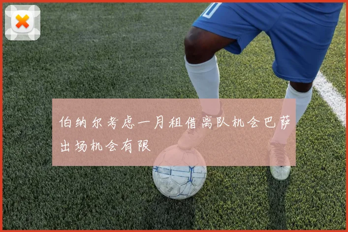 伯纳尔考虑一月租借离队机会巴萨出场机会有限