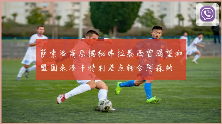萨索洛高层揭秘弗拉泰西曾渴望加盟国米洛卡特利差点转会阿森纳