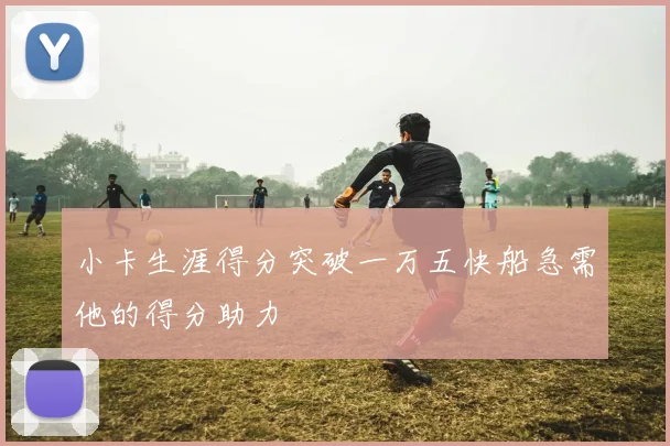 小卡生涯得分突破一万五快船急需他的得分助力
