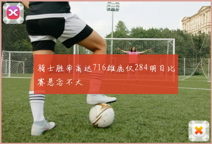 骑士胜率高达716雄鹿仅284明日比赛悬念不大