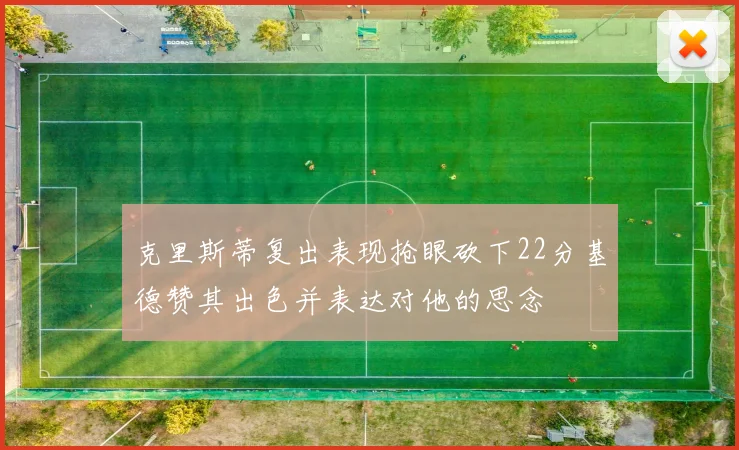 克里斯蒂复出表现抢眼砍下22分基德赞其出色并表达对他的思念