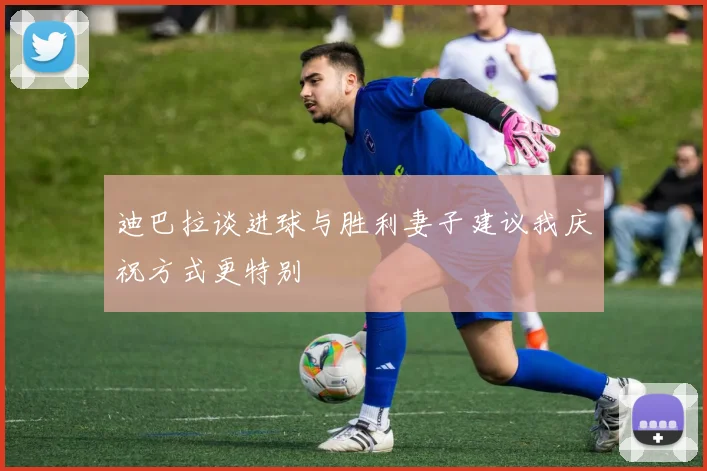 迪巴拉谈进球与胜利妻子建议我庆祝方式更特别