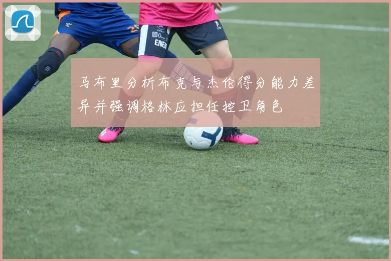 马布里分析布克与杰伦得分能力差异并强调格林应担任控卫角色