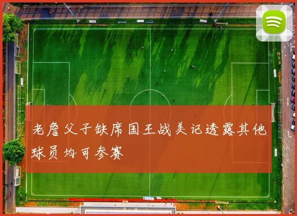 老詹父子缺席国王战美记透露其他球员均可参赛