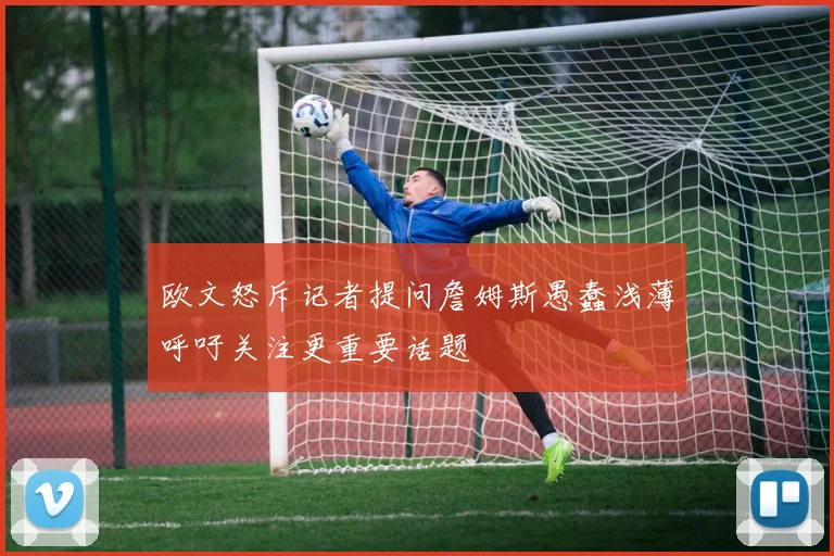 欧文怒斥记者提问詹姆斯愚蠢浅薄呼吁关注更重要话题