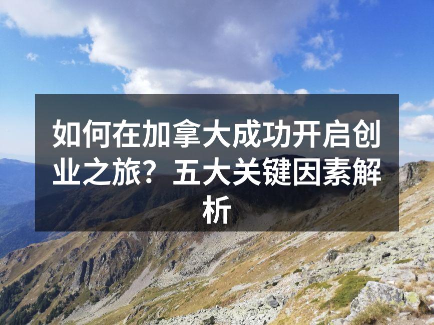 如何在加拿大成功开启创业之旅？五大关键因素解析